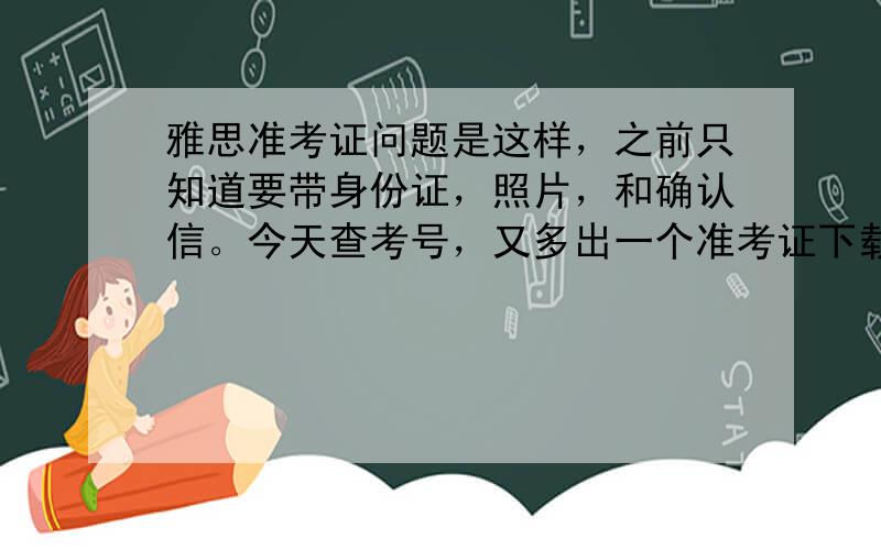 雅思准考证问题是这样，之前只知道要带身份证，照片，和确认信。今天查考号，又多出一个准考证下载（才知道雅思还有准考证啊）。