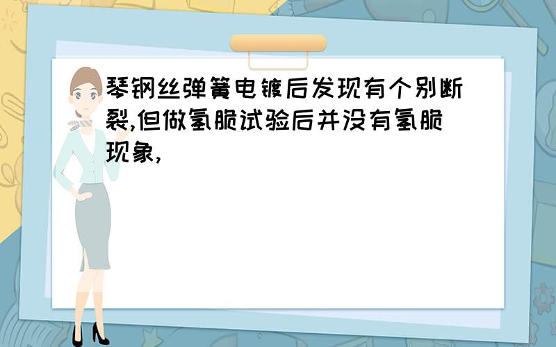 琴钢丝弹簧电镀后发现有个别断裂,但做氢脆试验后并没有氢脆现象,