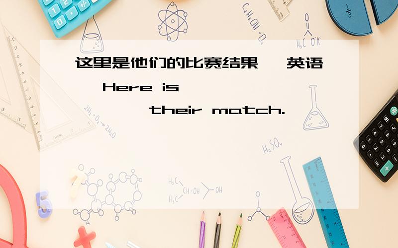 这里是他们的比赛结果 【英语】 Here is —— —— —— their match.