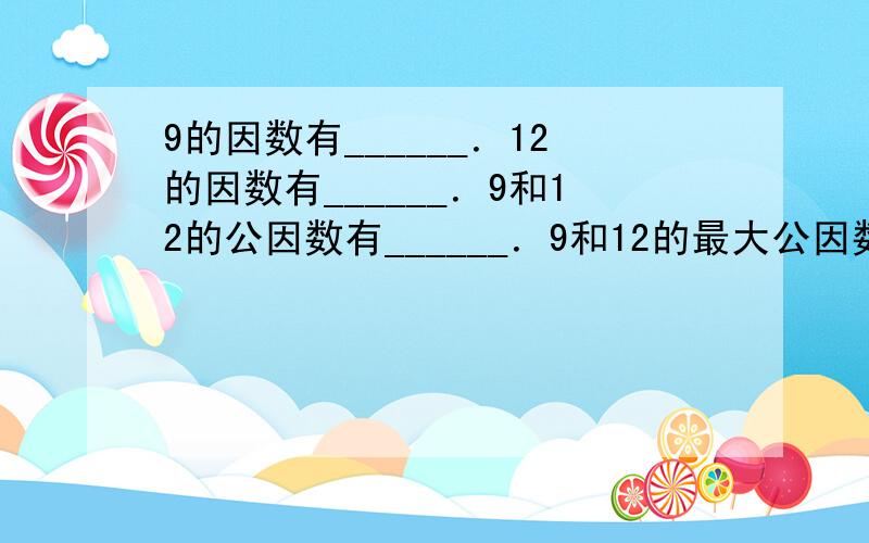 9的因数有______．12的因数有______．9和12的公因数有______．9和12的最大公因数是______．