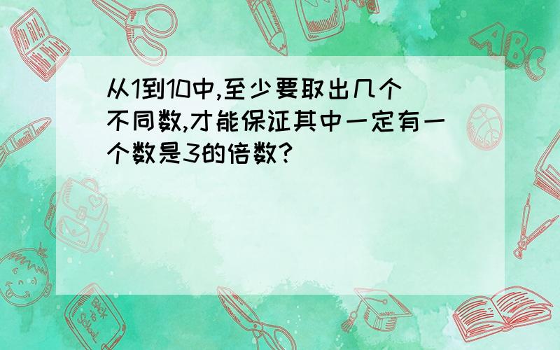 从1到10中,至少要取出几个不同数,才能保证其中一定有一个数是3的倍数?