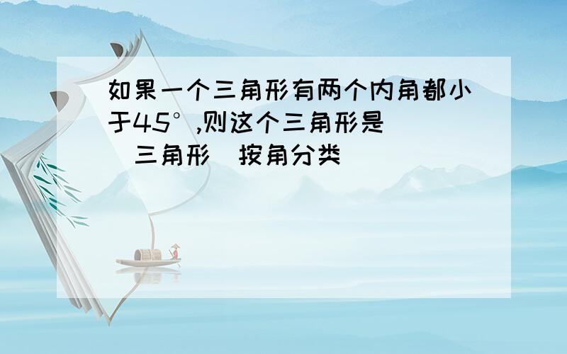 如果一个三角形有两个内角都小于45°,则这个三角形是( ）三角形（按角分类）