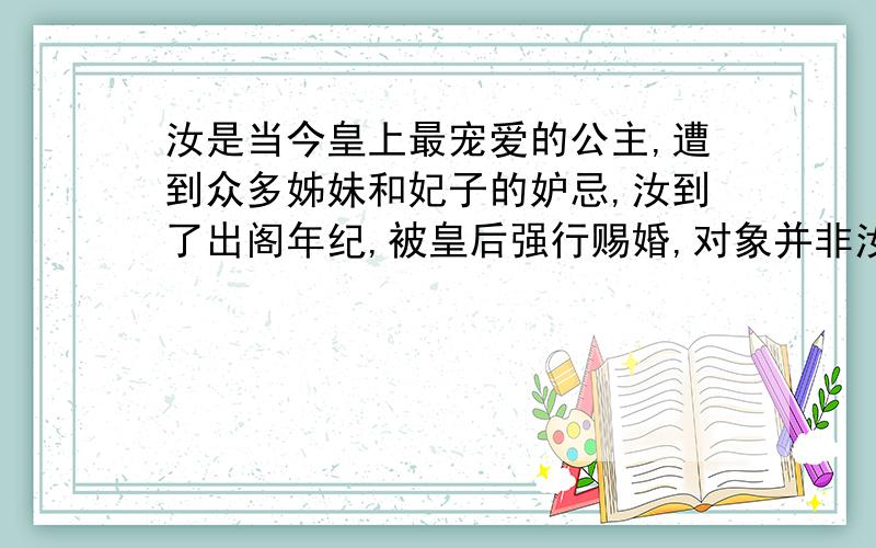 汝是当今皇上最宠爱的公主,遭到众多姊妹和妃子的妒忌,汝到了出阁年纪,被皇后强行赐婚,对象并非汝所爱