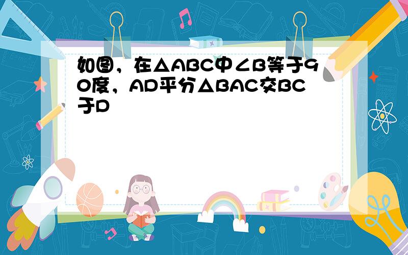 如图，在△ABC中∠B等于90度，AD平分△BAC交BC于D