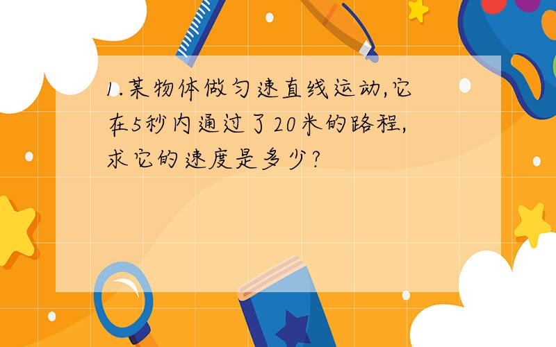 1.某物体做匀速直线运动,它在5秒内通过了20米的路程,求它的速度是多少?