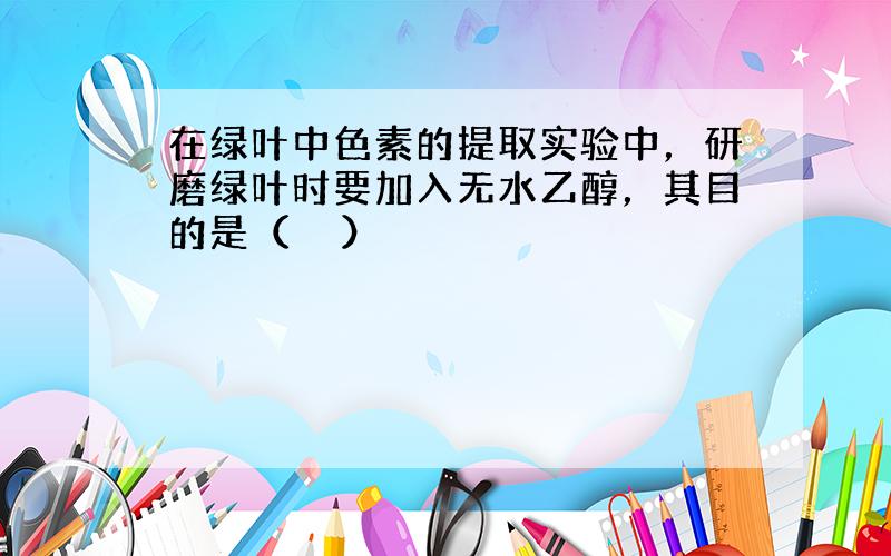 在绿叶中色素的提取实验中，研磨绿叶时要加入无水乙醇，其目的是（　　）