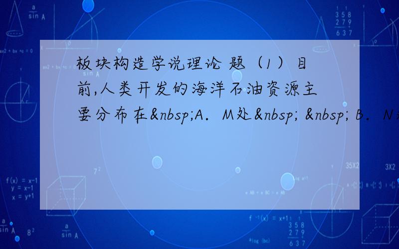 板块构造学说理论 题（1）目前,人类开发的海洋石油资源主要分布在 A．M处    B．N处