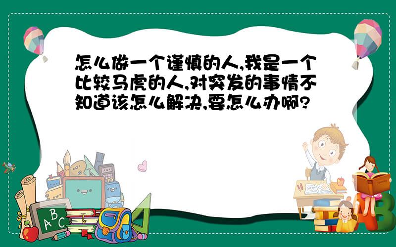 怎么做一个谨慎的人,我是一个比较马虎的人,对突发的事情不知道该怎么解决,要怎么办啊?