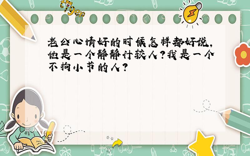 老公心情好的时候怎样都好说,他是一个静静计较人?我是一个不拘小节的人?