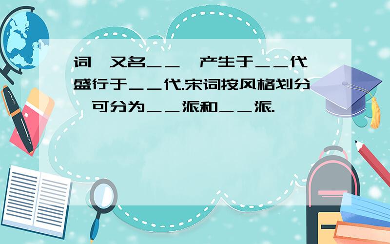 词,又名＿＿,产生于＿＿代,盛行于＿＿代.宋词按风格划分,可分为＿＿派和＿＿派.