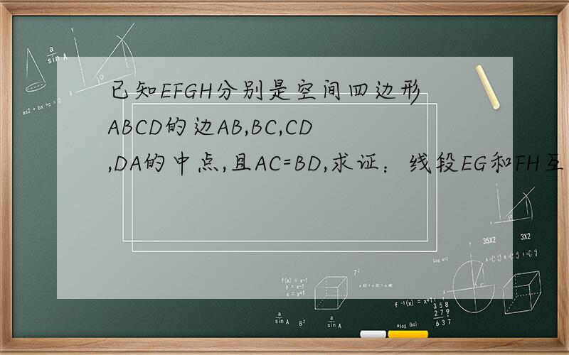 已知EFGH分别是空间四边形ABCD的边AB,BC,CD,DA的中点,且AC=BD,求证：线段EG和FH互相垂直平分.