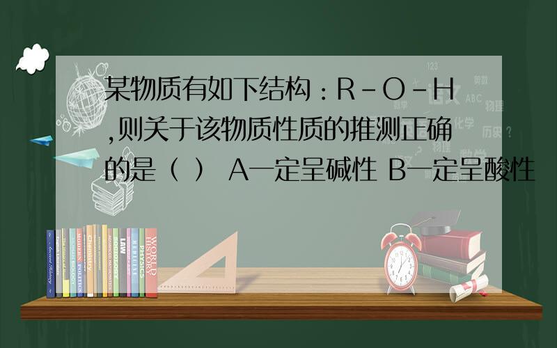 某物质有如下结构：R-O-H,则关于该物质性质的推测正确的是（ ） A一定呈碱性 B一定呈酸性