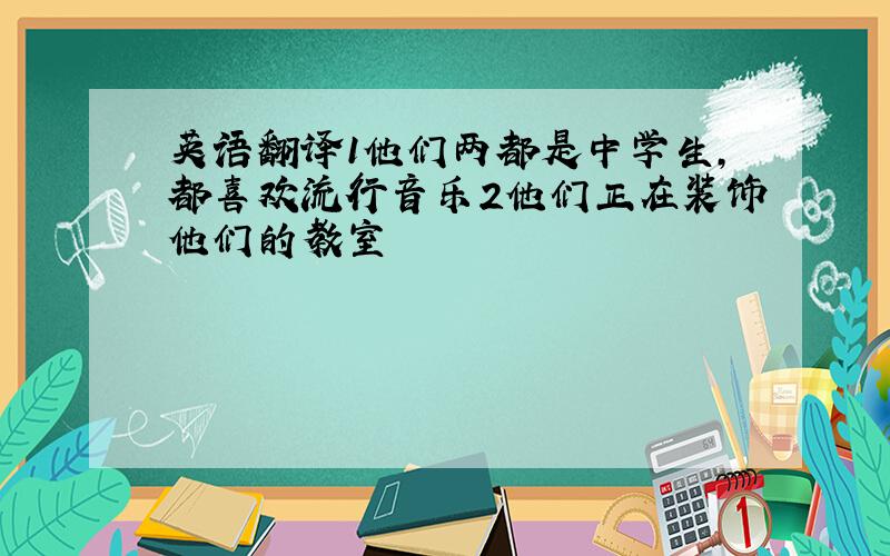 英语翻译1他们两都是中学生,都喜欢流行音乐2他们正在装饰他们的教室