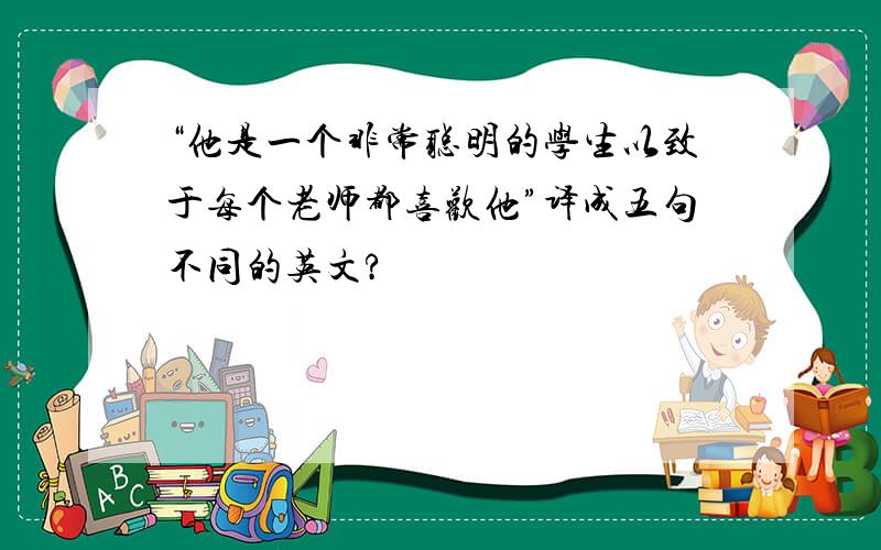 “他是一个非常聪明的学生以致于每个老师都喜欢他”译成五句不同的英文?