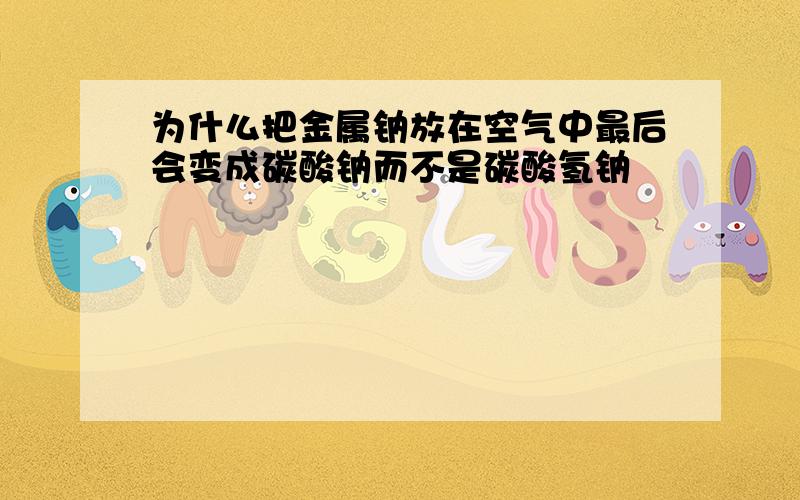 为什么把金属钠放在空气中最后会变成碳酸钠而不是碳酸氢钠