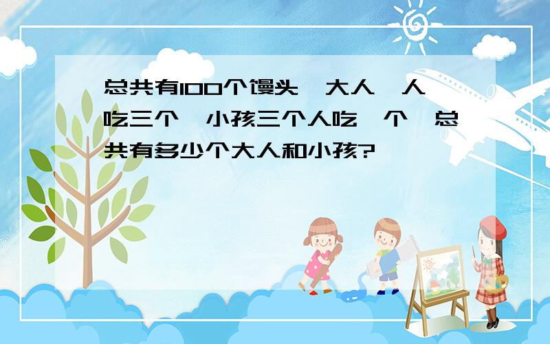 总共有100个馒头,大人一人吃三个,小孩三个人吃一个,总共有多少个大人和小孩?