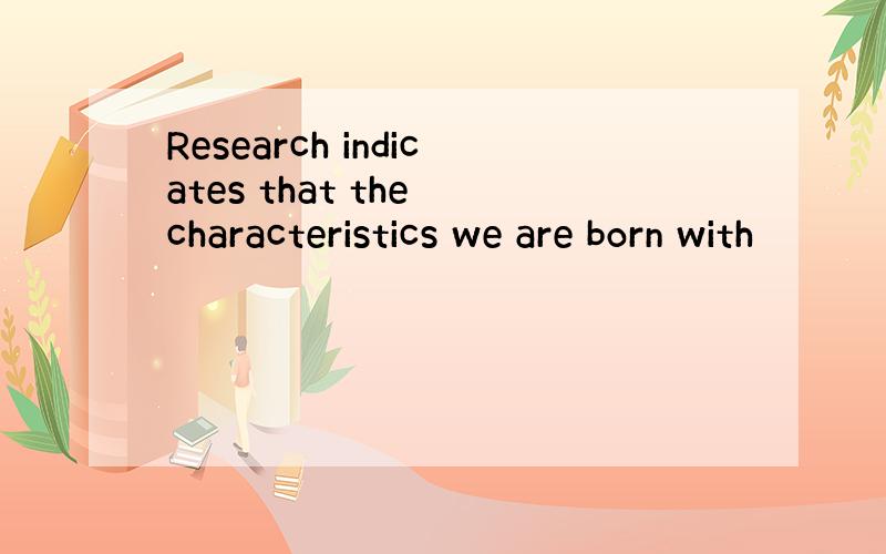 Research indicates that the characteristics we are born with