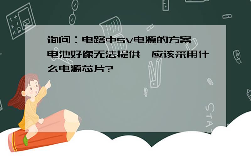 询问：电路中5V电源的方案,电池好像无法提供,应该采用什么电源芯片?