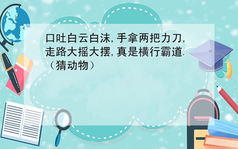 口吐白云白沫,手拿两把力刀,走路大摇大摆,真是横行霸道.（猜动物）