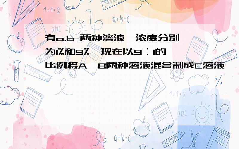 有a.b 两种溶液,浓度分别为1%和9%,现在以9：1的比例将A、B两种溶液混合制成C溶液,