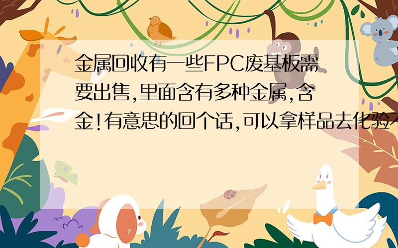 金属回收有一些FPC废基板需要出售,里面含有多种金属,含金!有意思的回个话,可以拿样品去化验不是很多,每个月100斤左右