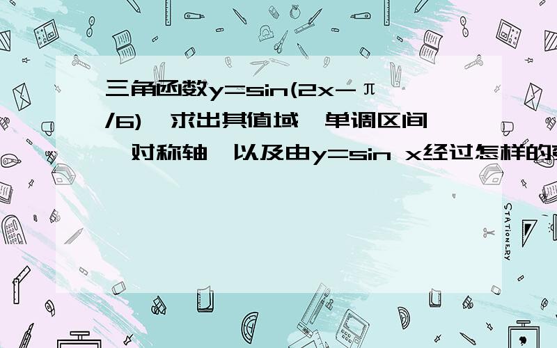 三角函数y=sin(2x-π/6),求出其值域,单调区间,对称轴,以及由y=sin x经过怎样的变化得到的