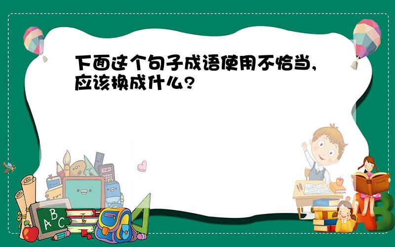 下面这个句子成语使用不恰当,应该换成什么?