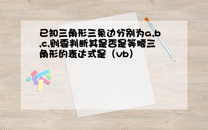 已知三角形三条边分别为a,b,c,则要判断其是否是等腰三角形的表达式是（vb）