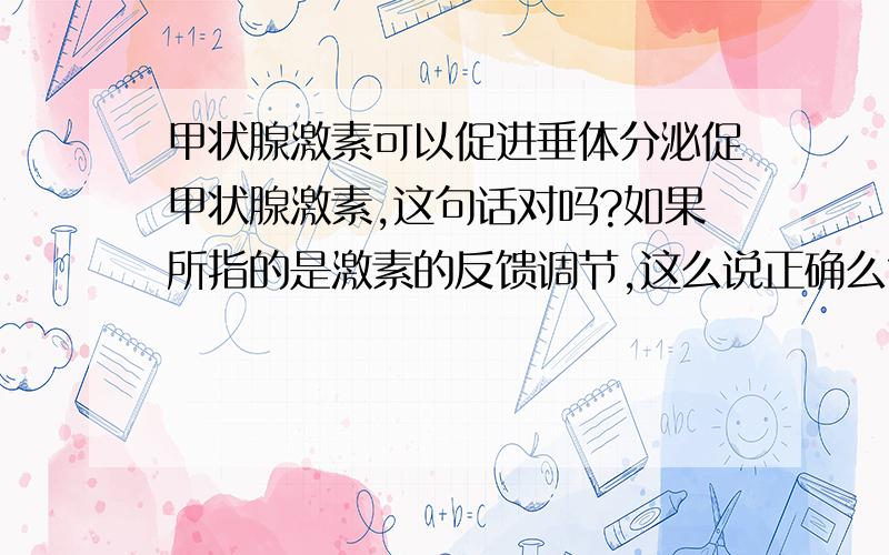 甲状腺激素可以促进垂体分泌促甲状腺激素,这句话对吗?如果所指的是激素的反馈调节,这么说正确么?