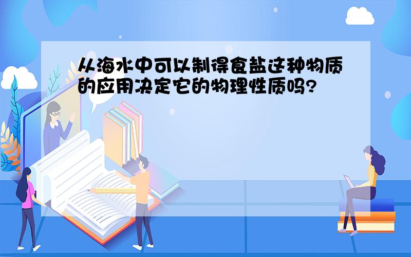 从海水中可以制得食盐这种物质的应用决定它的物理性质吗?