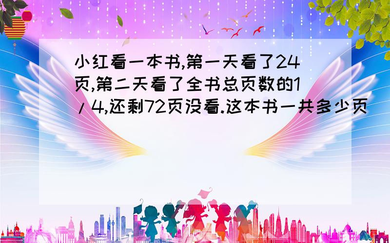 小红看一本书,第一天看了24页,第二天看了全书总页数的1/4,还剩72页没看.这本书一共多少页