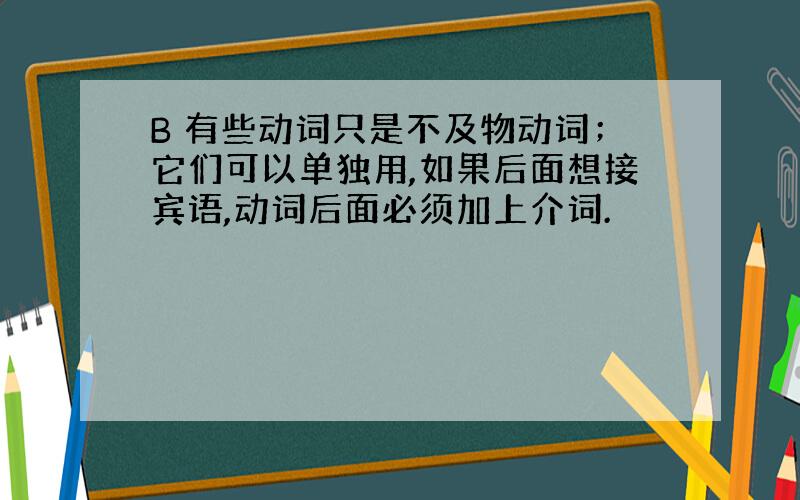 B 有些动词只是不及物动词；它们可以单独用,如果后面想接宾语,动词后面必须加上介词.