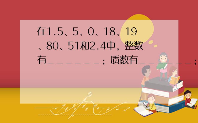 在1.5、5、0、18、19、80、51和2.4中，整数有______；质数有______；既是奇数又是合数的有____