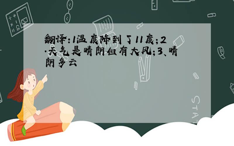 翻译:1温度降到了11度；2.天气是晴朗但有大风；3、晴朗多云