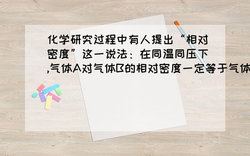 化学研究过程中有人提出“相对密度”这一说法：在同温同压下,气体A对气体B的相对密度一定等于气体A的摩尔