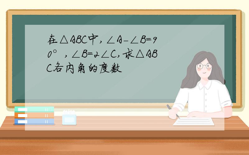 在△ABC中,∠A-∠B=90°,∠B=2∠C,求△ABC各内角的度数