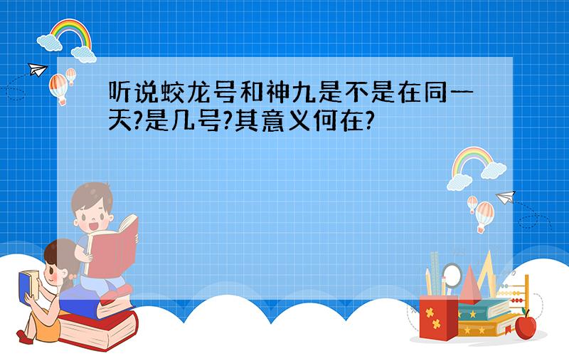 听说蛟龙号和神九是不是在同一天?是几号?其意义何在?