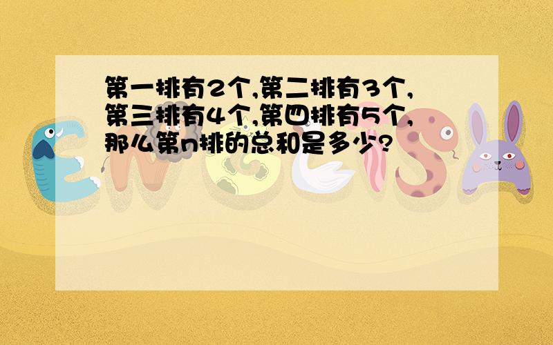 第一排有2个,第二排有3个,第三排有4个,第四排有5个,那么第n排的总和是多少?