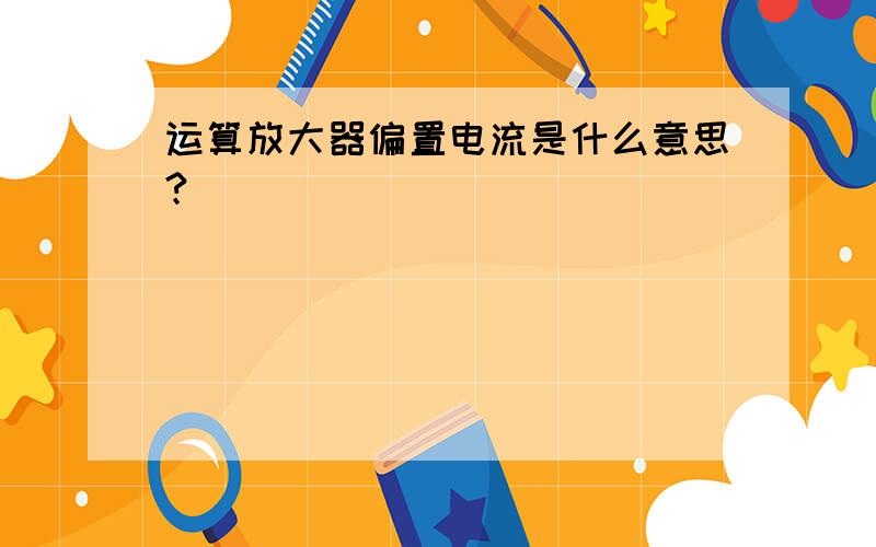 运算放大器偏置电流是什么意思?