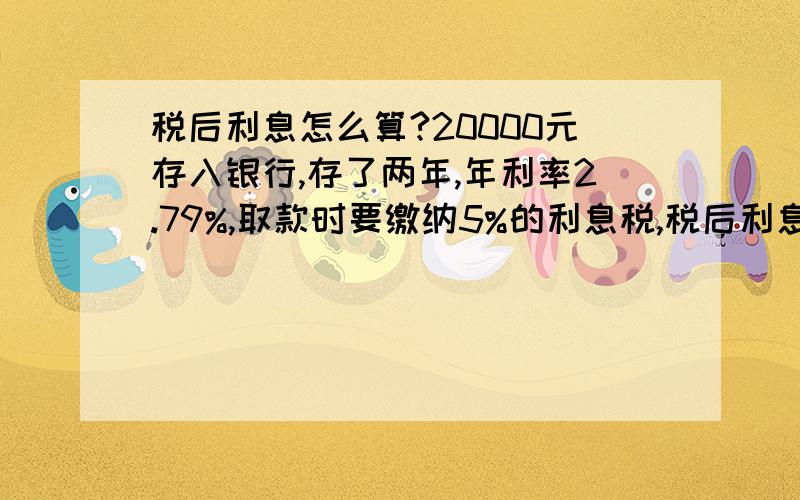 税后利息怎么算?20000元存入银行,存了两年,年利率2.79%,取款时要缴纳5%的利息税,税后利息是多少元?