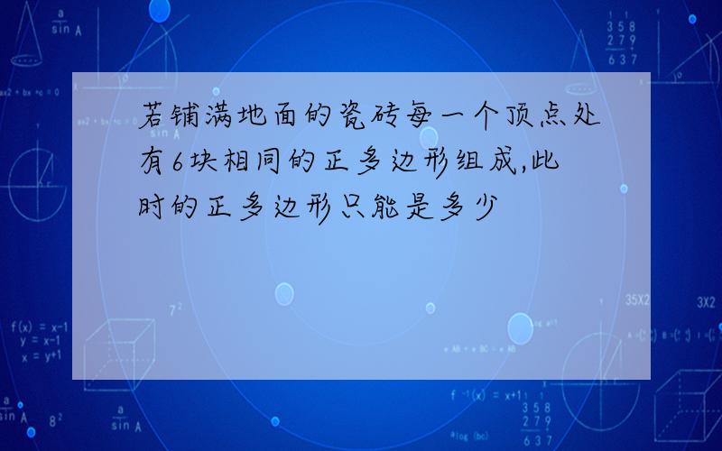 若铺满地面的瓷砖每一个顶点处有6块相同的正多边形组成,此时的正多边形只能是多少