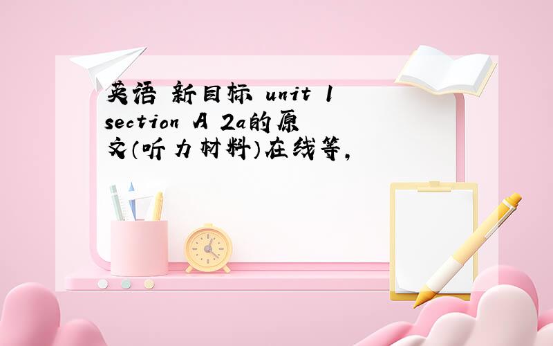 英语 新目标 unit 1 section A 2a的原文（听力材料）在线等,