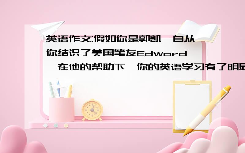 英语作文:假如你是郭凯,自从你结识了美国笔友Edward,在他的帮助下,你的英语学习有了明显的进步你打算给他