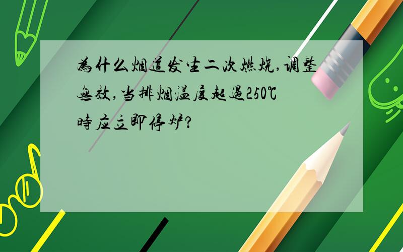 为什么烟道发生二次燃烧,调整无效,当排烟温度超过250℃时应立即停炉?