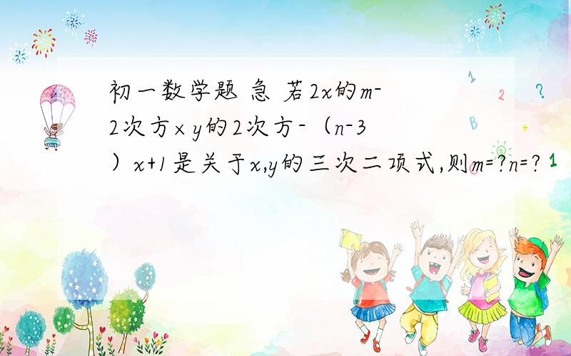 初一数学题 急 若2x的m-2次方×y的2次方-（n-3）x+1是关于x,y的三次二项式,则m=?n=?