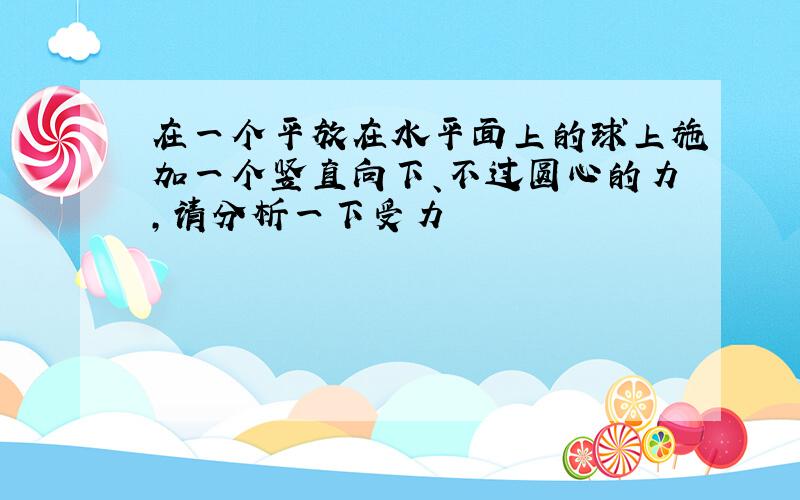 在一个平放在水平面上的球上施加一个竖直向下、不过圆心的力,请分析一下受力