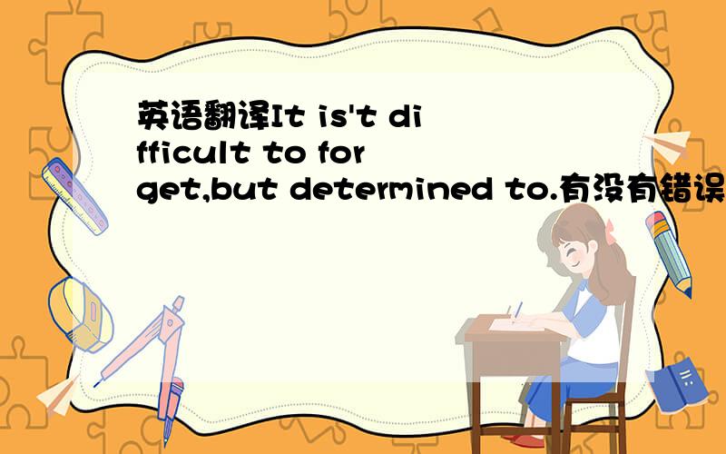 英语翻译It is't difficult to forget,but determined to.有没有错误?或者有更