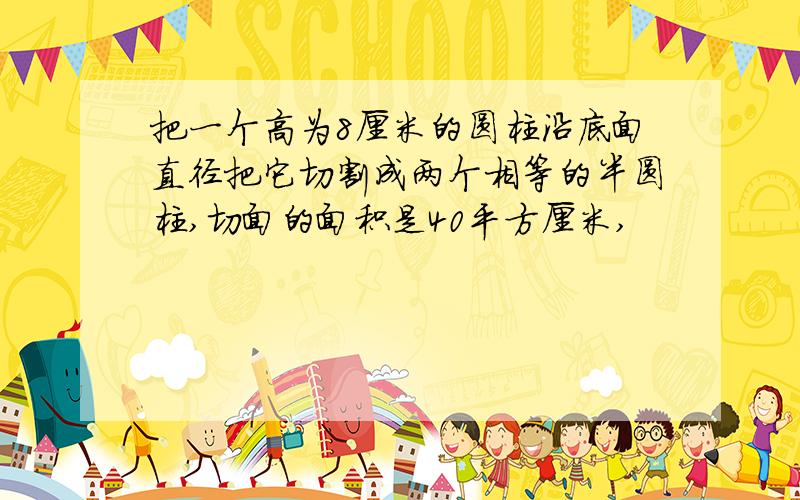 把一个高为8厘米的圆柱沿底面直径把它切割成两个相等的半圆柱,切面的面积是40平方厘米,