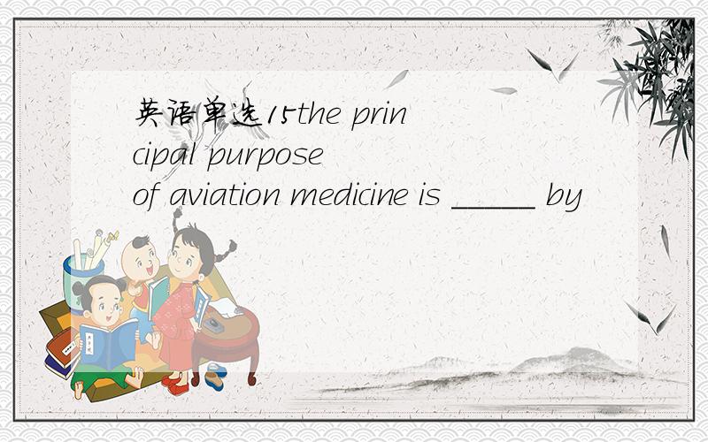 英语单选15the principal purpose of aviation medicine is _____ by