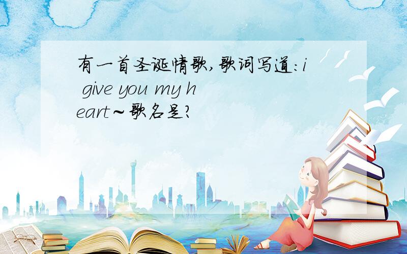 有一首圣诞情歌,歌词写道：i give you my heart～歌名是?